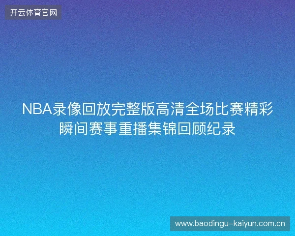 NBA录像回放完整版高清全场比赛精彩瞬间赛事重播集锦回顾纪录