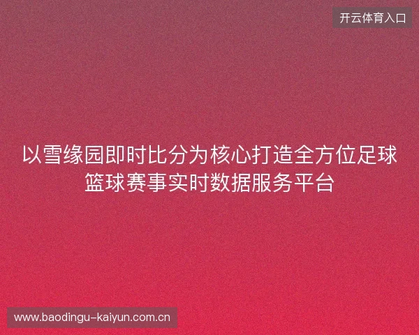 以雪缘园即时比分为核心打造全方位足球篮球赛事实时数据服务平台