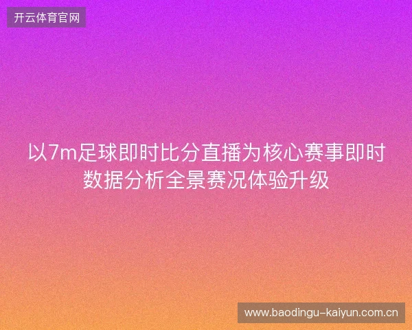 以7m足球即时比分直播为核心赛事即时数据分析全景赛况体验升级