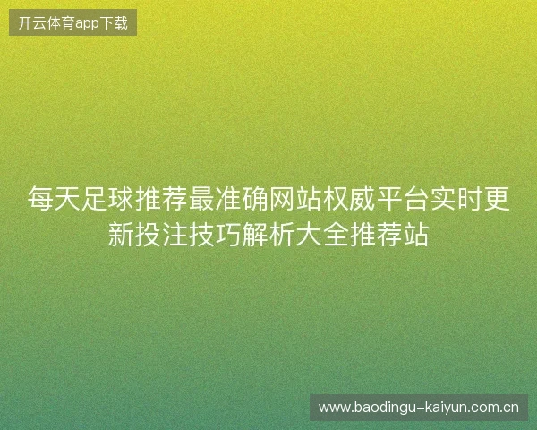 每天足球推荐最准确网站权威平台实时更新投注技巧解析大全推荐站